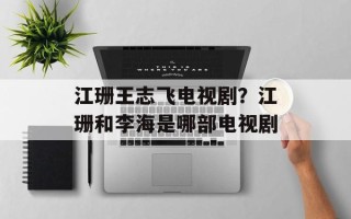 江珊王志飞电视剧？江珊和李海是哪部电视剧
