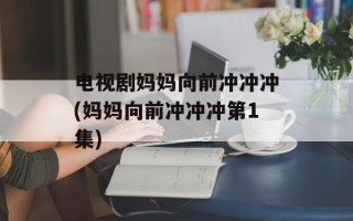 电视剧妈妈向前冲冲冲(妈妈向前冲冲冲第1集)