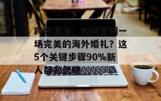 跨境浪漫：如何策划一场完美的海外婚礼？这5个关键步骤90%新人都会忽略