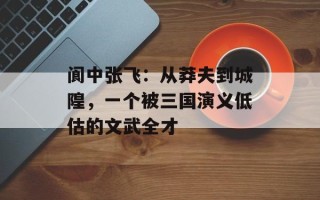 阆中张飞：从莽夫到城隍，一个被三国演义低估的文武全才