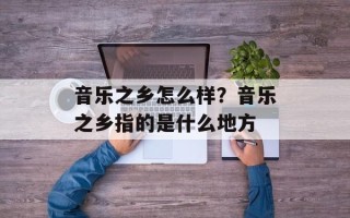 音乐之乡怎么样？音乐之乡指的是什么地方