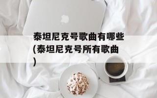 泰坦尼克号歌曲有哪些(泰坦尼克号所有歌曲)