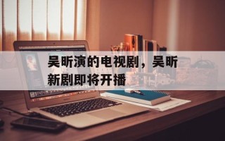 吴昕演的电视剧，吴昕新剧即将开播