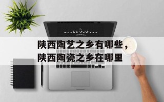 陕西陶艺之乡有哪些，陕西陶瓷之乡在哪里