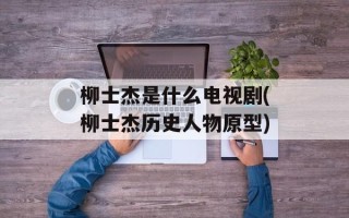 柳士杰是什么电视剧(柳士杰历史人物原型)