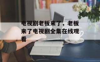 电视剧老板来了，老板来了电视剧全集在线观看