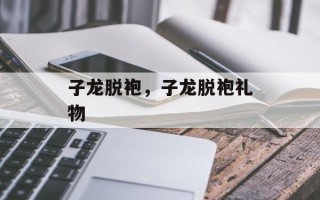 子龙脱袍，子龙脱袍礼物