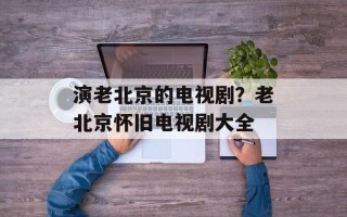 演老北京的电视剧？老北京怀旧电视剧大全