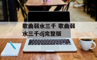 歌曲弱水三千 歌曲弱水三千dj完整版