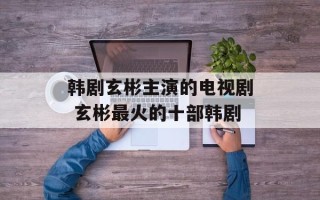韩剧玄彬主演的电视剧 玄彬最火的十部韩剧