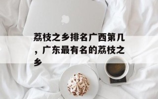 荔枝之乡排名广西第几，广东最有名的荔枝之乡