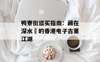 鸭寮街逛买指南：藏在深水埗的香港电子古董江湖
