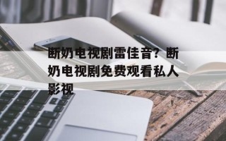 断奶电视剧雷佳音？断奶电视剧免费观看私人影视