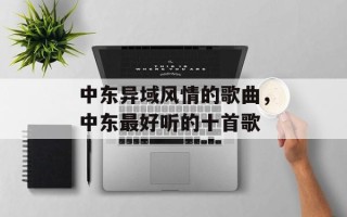 中东异域风情的歌曲，中东最好听的十首歌