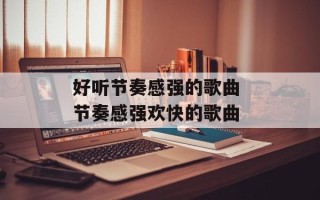 好听节奏感强的歌曲 节奏感强欢快的歌曲