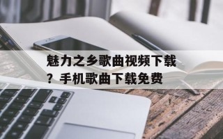 魅力之乡歌曲视频下载？手机歌曲下载免费