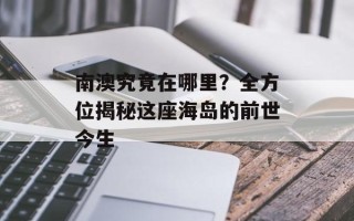 南澳究竟在哪里？全方位揭秘这座海岛的前世今生