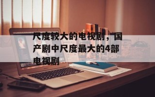 尺度较大的电视剧，国产剧中尺度最大的4部电视剧