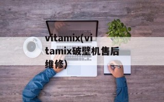 vitamix(vitamix破壁机售后维修)