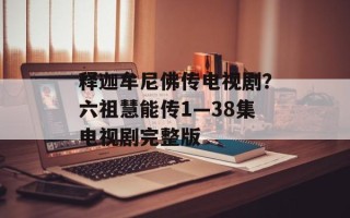 释迦牟尼佛传电视剧？六祖慧能传1—38集电视剧完整版