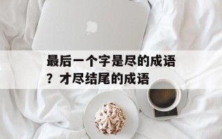 最后一个字是尽的成语？才尽结尾的成语
