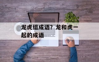 龙虎组成语？龙和虎一起的成语