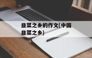 韭菜之乡的作文(中国韭菜之乡)