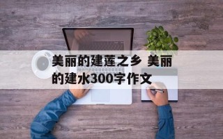 美丽的建莲之乡 美丽的建水300字作文