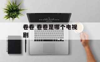 卷卷 卷卷是哪个电视剧