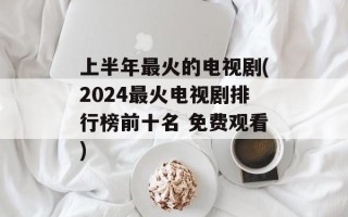 上半年最火的电视剧(2024最火电视剧排行榜前十名 免费观看)