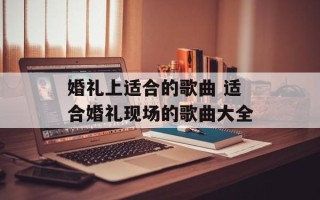 婚礼上适合的歌曲 适合婚礼现场的歌曲大全