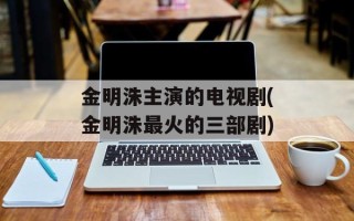 金明洙主演的电视剧(金明洙最火的三部剧)