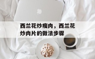 西兰花炒瘦肉，西兰花炒肉片的做法步骤