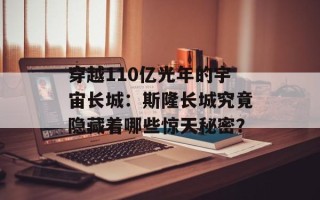 穿越110亿光年的宇宙长城：斯隆长城究竟隐藏着哪些惊天秘密？