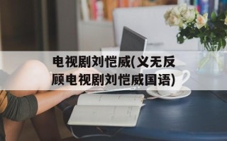 电视剧刘恺威(义无反顾电视剧刘恺威国语)