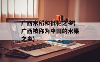 广西水稻和枇杷之乡(广西被称为中国的水果之乡)
