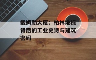 戴姆勒大厦：柏林地标背后的工业史诗与建筑密码