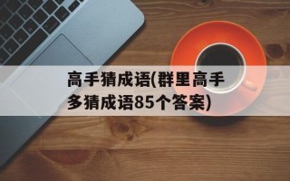 高手猜成语(群里高手多猜成语85个答案)