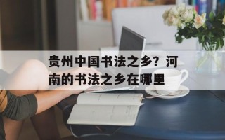 贵州中国书法之乡？河南的书法之乡在哪里
