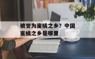 被誉为蜜橘之乡？中国蜜橘之乡是哪里