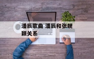 潘辰歌曲 潘辰和张靓颖关系