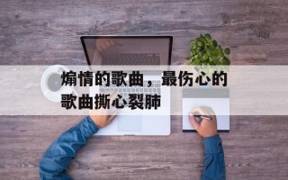 煽情的歌曲，最伤心的歌曲撕心裂肺