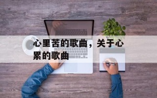 心里苦的歌曲，关于心累的歌曲