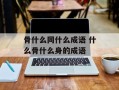 骨什么同什么成语 什么骨什么身的成语