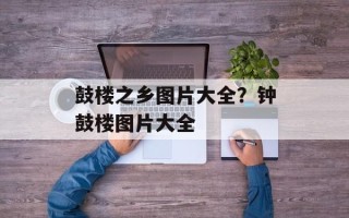 鼓楼之乡图片大全？钟鼓楼图片大全