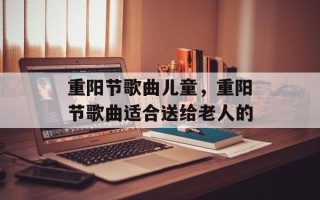 重阳节歌曲儿童，重阳节歌曲适合送给老人的