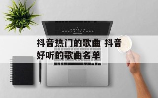 抖音热门的歌曲 抖音好听的歌曲名单