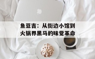 鱼豆吉：从街边小馆到火锅界黑马的味觉革命