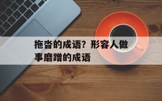 拖沓的成语？形容人做事磨蹭的成语