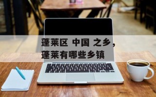 蓬莱区 中国 之乡，蓬莱有哪些乡镇